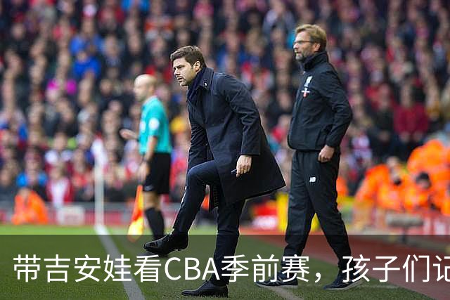 带吉安娃看CBA季前赛，孩子们记住的不是比分是球员离我这么近