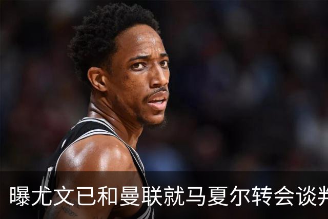 曝尤文已和曼联就马夏尔转会谈判 但未正式报价