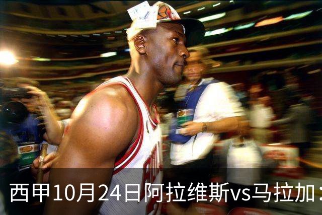 西甲10月24日阿拉维斯vs马拉加：9轮不胜降级区球队的客场生死搏命战