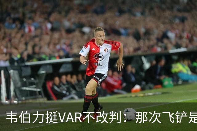 韦伯力挺VAR不改判：那次飞铲是高档鲁莽犯规